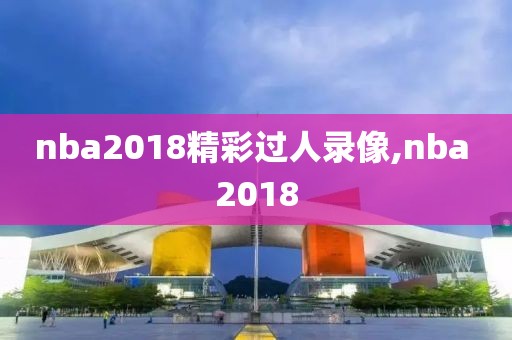 nba2018精彩过人录像,nba 2018-第1张图片-雷速体育