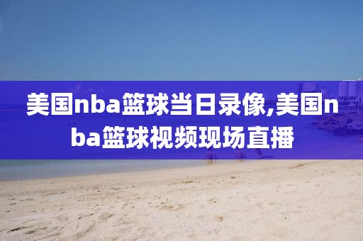 美国nba篮球当日录像,美国nba篮球视频现场直播-第1张图片-雷速体育