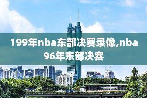 199年nba东部决赛录像,nba96年东部决赛-第1张图片-雷速体育