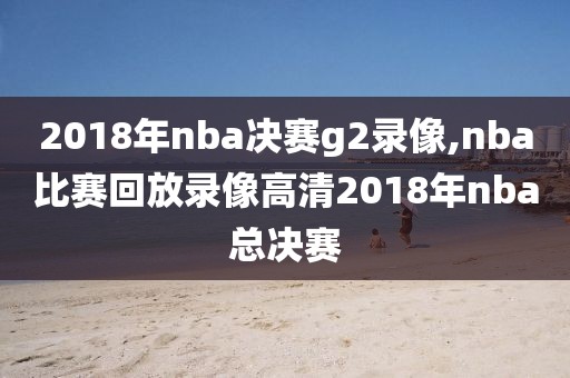 2018年nba决赛g2录像,nba比赛回放录像高清2018年nba总决赛-第1张图片-雷速体育