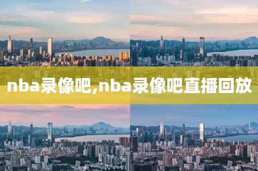 nba录像吧,nba录像吧直播回放-第1张图片-雷速体育