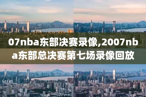 07nba东部决赛录像,2007nba东部总决赛第七场录像回放-第1张图片-雷速体育