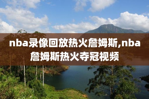 nba录像回放热火詹姆斯,nba詹姆斯热火夺冠视频-第1张图片-雷速体育