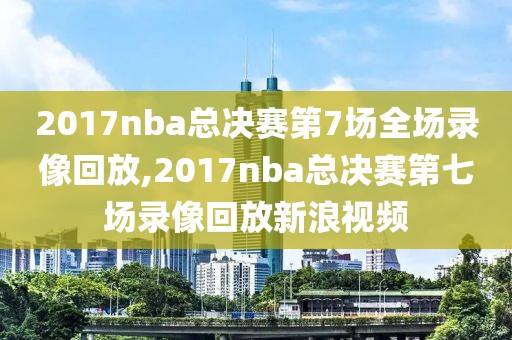 2017nba总决赛第7场全场录像回放,2017nba总决赛第七场录像回放新浪视频-第1张图片-雷速体育