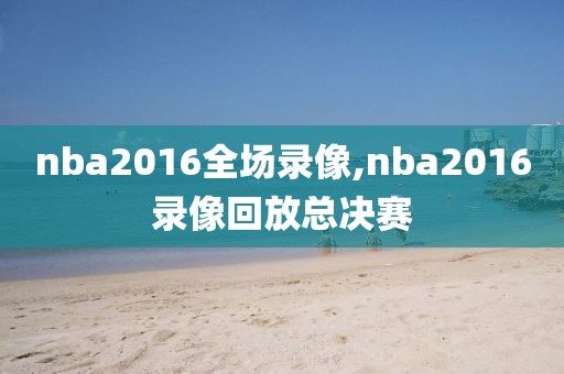 nba2016全场录像,nba2016录像回放总决赛-第1张图片-雷速体育