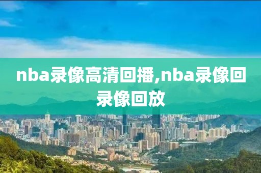 nba录像高清回播,nba录像回录像回放-第1张图片-雷速体育