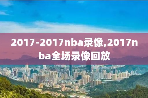 2017-2017nba录像,2017nba全场录像回放-第1张图片-雷速体育