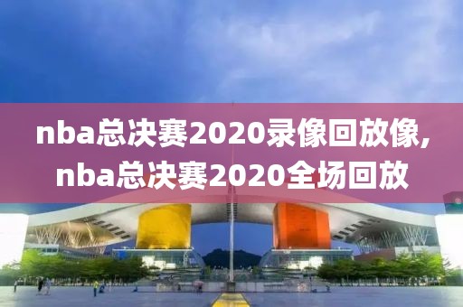 nba总决赛2020录像回放像,nba总决赛2020全场回放-第1张图片-雷速体育