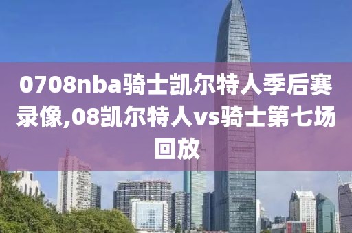 0708nba骑士凯尔特人季后赛录像,08凯尔特人vs骑士第七场回放-第1张图片-雷速体育