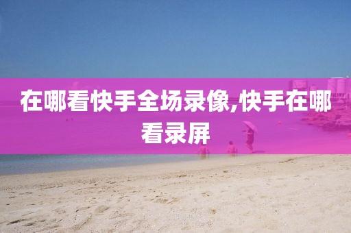 在哪看快手全场录像,快手在哪看录屏-第1张图片-雷速体育