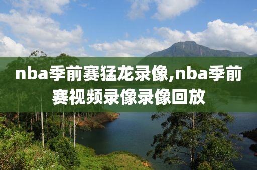 nba季前赛猛龙录像,nba季前赛视频录像录像回放-第1张图片-雷速体育