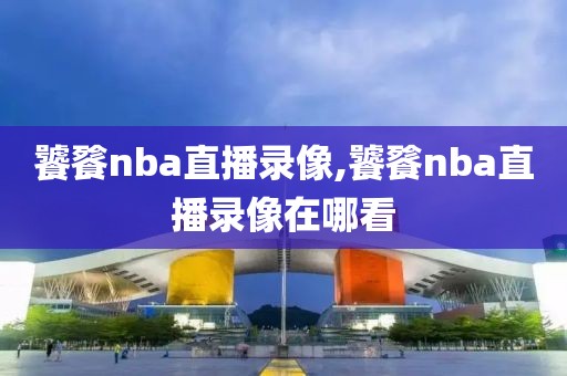 饕餮nba直播录像,饕餮nba直播录像在哪看-第1张图片-雷速体育