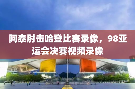 阿泰肘击哈登比赛录像，98亚运会决赛视频录像-第1张图片-雷速体育