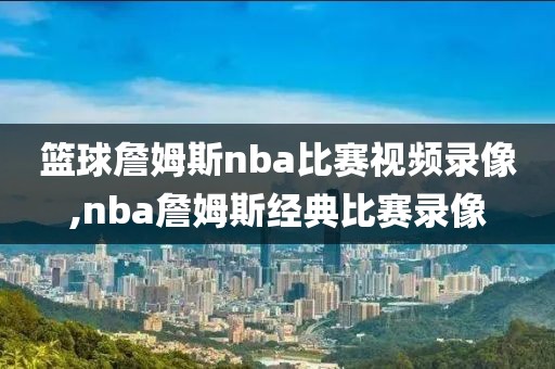 篮球詹姆斯nba比赛视频录像,nba詹姆斯经典比赛录像-第1张图片-雷速体育