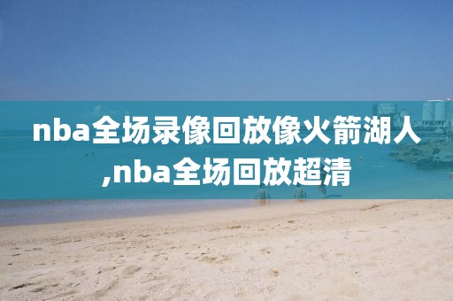 nba全场录像回放像火箭湖人,nba全场回放超清-第1张图片-雷速体育