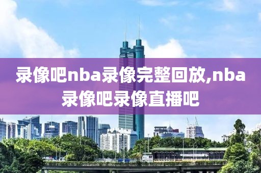 录像吧nba录像完整回放,nba录像吧录像直播吧-第1张图片-雷速体育