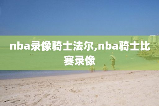 nba录像骑士法尔,nba骑士比赛录像-第1张图片-雷速体育