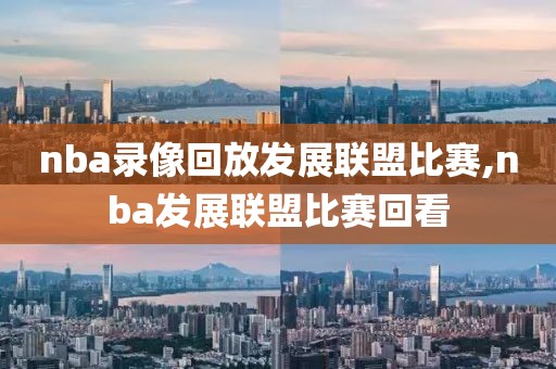 nba录像回放发展联盟比赛,nba发展联盟比赛回看-第1张图片-雷速体育