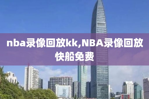 nba录像回放kk,NBA录像回放快船免费-第1张图片-雷速体育