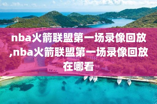 nba火箭联盟第一场录像回放,nba火箭联盟第一场录像回放在哪看-第1张图片-雷速体育