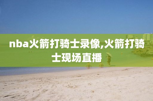 nba火箭打骑士录像,火箭打骑士现场直播-第1张图片-雷速体育