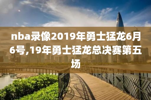 nba录像2019年勇士猛龙6月6号,19年勇士猛龙总决赛第五场-第1张图片-雷速体育