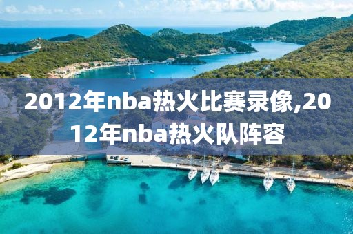 2012年nba热火比赛录像,2012年nba热火队阵容-第1张图片-雷速体育