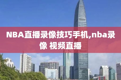 NBA直播录像技巧手机,nba录像 视频直播-第1张图片-雷速体育