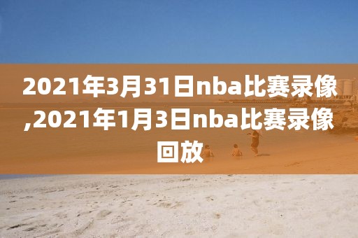 2021年3月31日nba比赛录像,2021年1月3日nba比赛录像回放-第1张图片-雷速体育