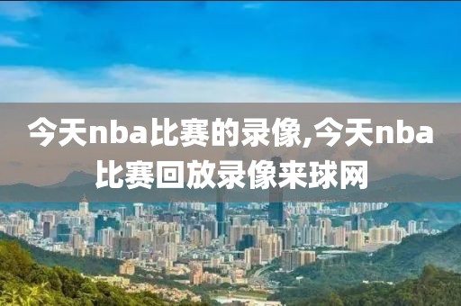 今天nba比赛的录像,今天nba比赛回放录像来球网-第1张图片-雷速体育