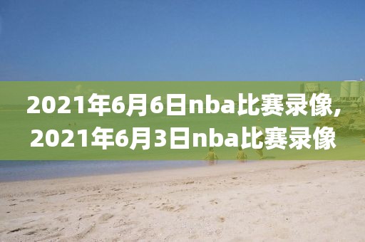 2021年6月6日nba比赛录像,2021年6月3日nba比赛录像-第1张图片-雷速体育