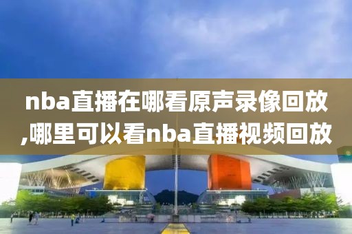 nba直播在哪看原声录像回放,哪里可以看nba直播视频回放-第1张图片-雷速体育