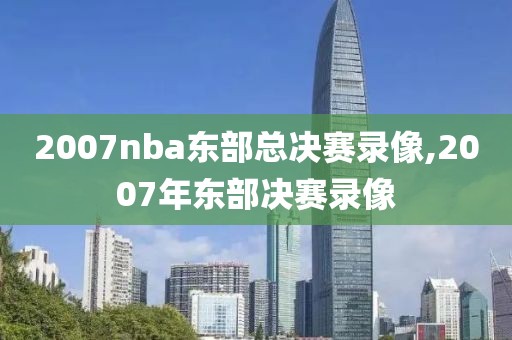 2007nba东部总决赛录像,2007年东部决赛录像-第1张图片-雷速体育