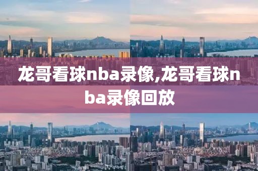 龙哥看球nba录像,龙哥看球nba录像回放-第1张图片-雷速体育