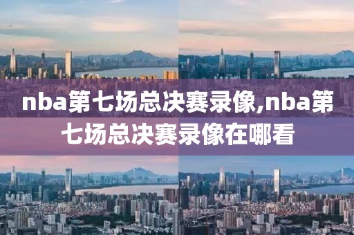 nba第七场总决赛录像,nba第七场总决赛录像在哪看-第1张图片-雷速体育