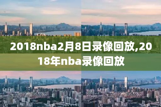 2018nba2月8日录像回放,2018年nba录像回放-第1张图片-雷速体育