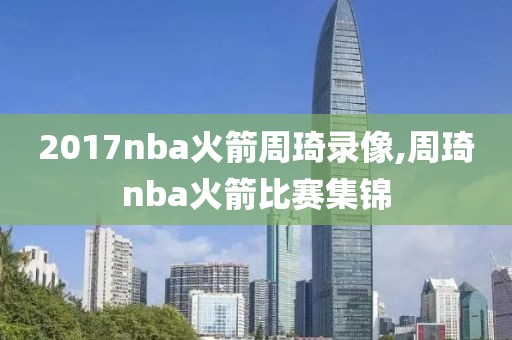 2017nba火箭周琦录像,周琦nba火箭比赛集锦-第1张图片-雷速体育