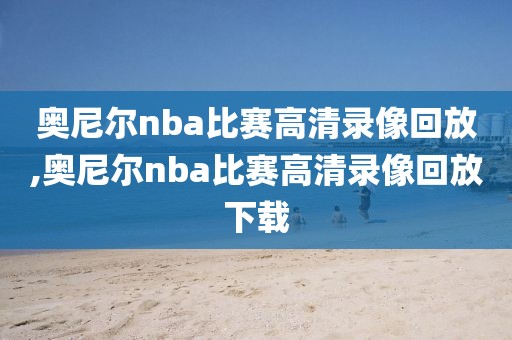 奥尼尔nba比赛高清录像回放,奥尼尔nba比赛高清录像回放下载-第1张图片-雷速体育