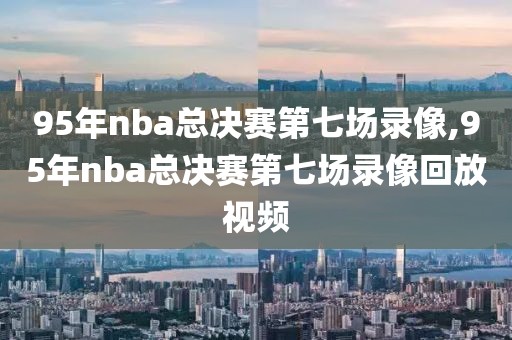 95年nba总决赛第七场录像,95年nba总决赛第七场录像回放视频-第1张图片-雷速体育