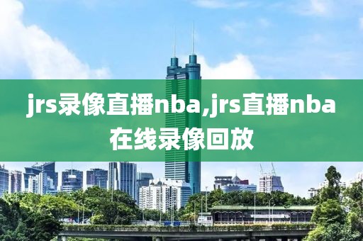 jrs录像直播nba,jrs直播nba在线录像回放-第1张图片-雷速体育
