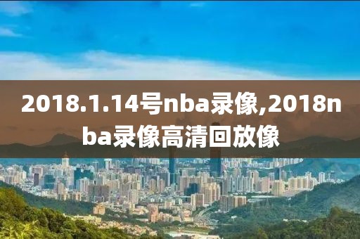 2018.1.14号nba录像,2018nba录像高清回放像-第1张图片-雷速体育