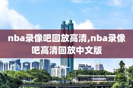 nba录像吧回放高清,nba录像吧高清回放中文版-第1张图片-雷速体育