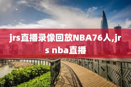 jrs直播录像回放NBA76人,jrs nba直播-第1张图片-雷速体育