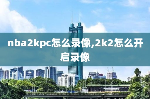 nba2kpc怎么录像,2k2怎么开启录像-第1张图片-雷速体育