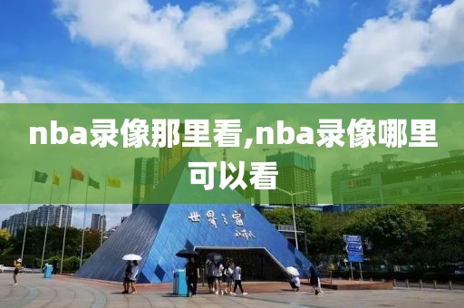 nba录像那里看,nba录像哪里可以看-第1张图片-雷速体育