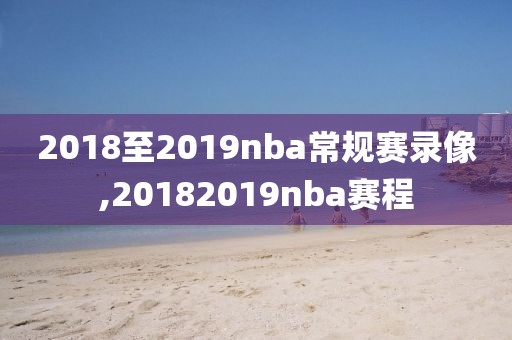 2018至2019nba常规赛录像,20182019nba赛程-第1张图片-雷速体育