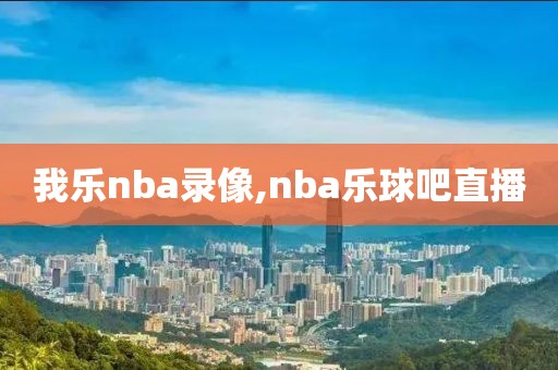 我乐nba录像,nba乐球吧直播-第1张图片-雷速体育