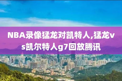 NBA录像猛龙对凯特人,猛龙vs凯尔特人g7回放腾讯-第1张图片-雷速体育
