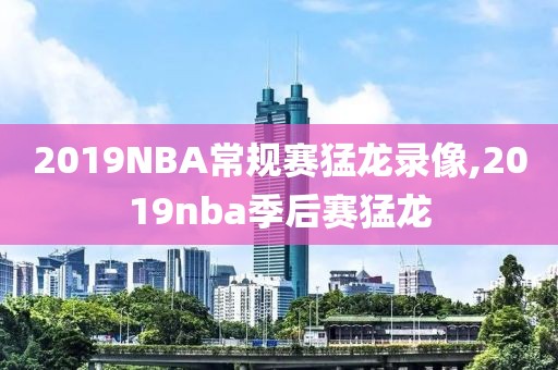 2019NBA常规赛猛龙录像,2019nba季后赛猛龙-第1张图片-雷速体育