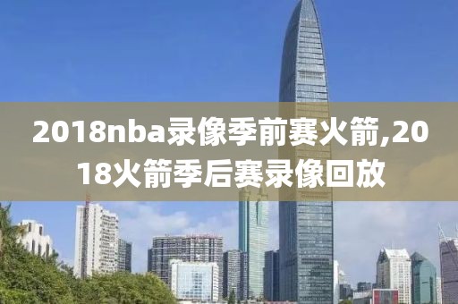 2018nba录像季前赛火箭,2018火箭季后赛录像回放-第1张图片-雷速体育